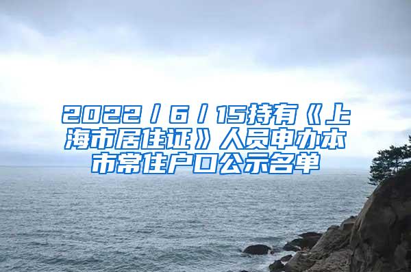 2022／6／15持有《上海市居住证》人员申办本市常住户口公示名单