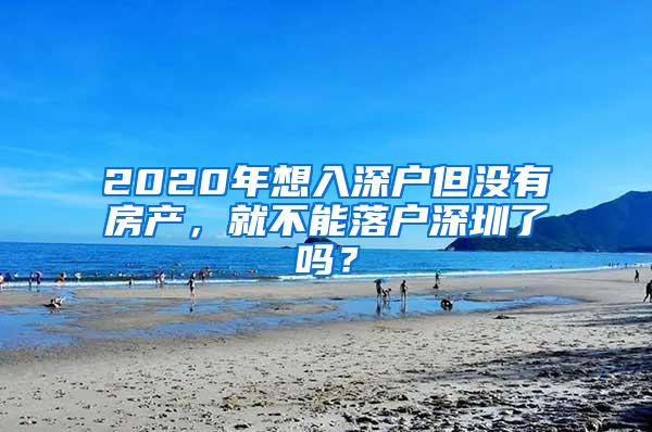 2020年想入深户但没有房产，就不能落户深圳了吗？