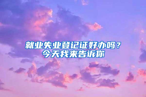 就业失业登记证好办吗？今天我来告诉你