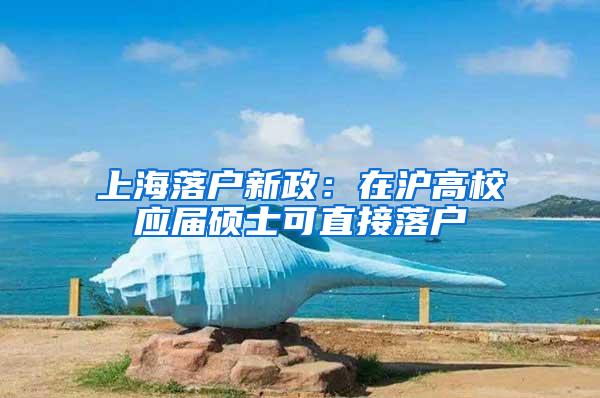 上海落户新政：在沪高校应届硕士可直接落户