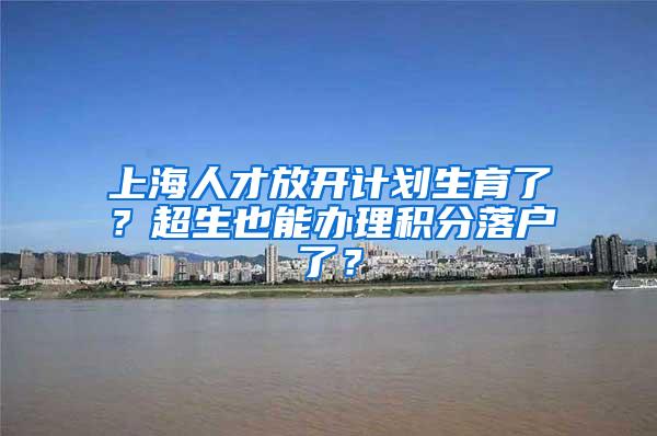 上海人才放开计划生育了？超生也能办理积分落户了？