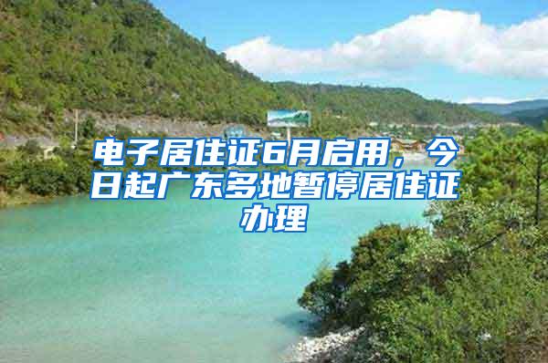 电子居住证6月启用，今日起广东多地暂停居住证办理