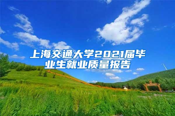 上海交通大学2021届毕业生就业质量报告