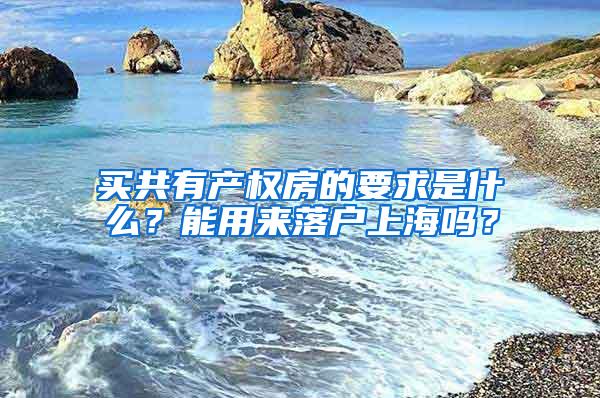 买共有产权房的要求是什么？能用来落户上海吗？