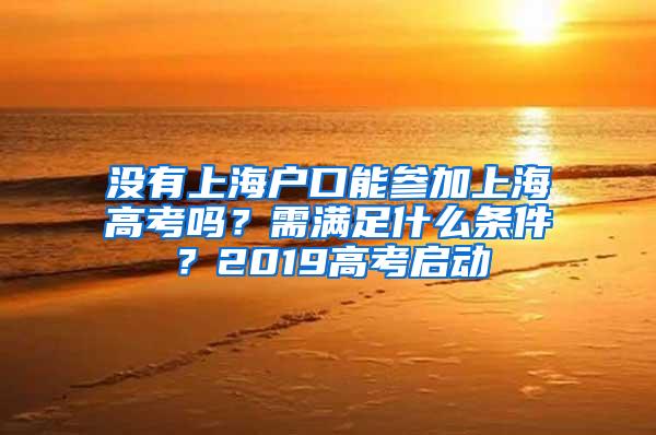 没有上海户口能参加上海高考吗？需满足什么条件？2019高考启动