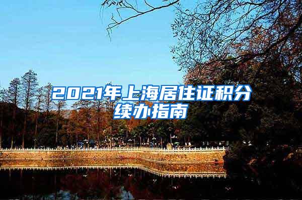 2021年上海居住证积分续办指南