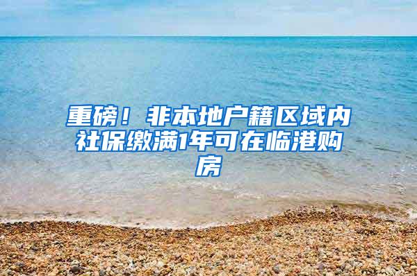 重磅！非本地户籍区域内社保缴满1年可在临港购房