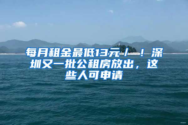 每月租金最低13元／㎡！深圳又一批公租房放出，这些人可申请