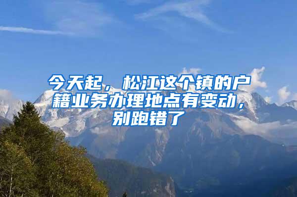 今天起，松江这个镇的户籍业务办理地点有变动，别跑错了