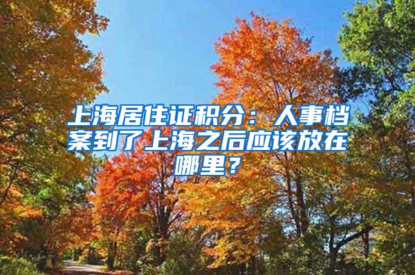 上海居住证积分：人事档案到了上海之后应该放在哪里？