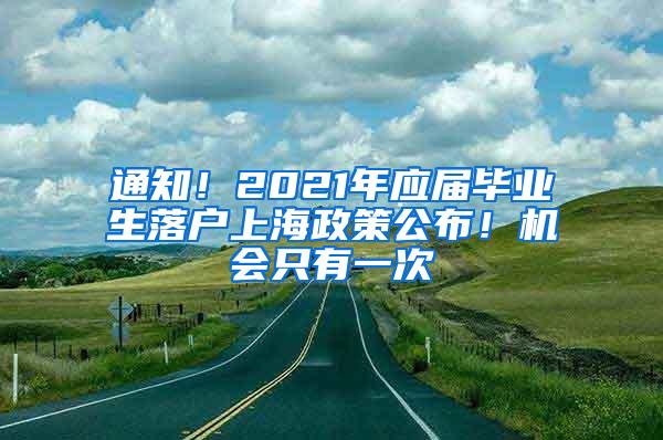 通知！2021年应届毕业生落户上海政策公布！机会只有一次