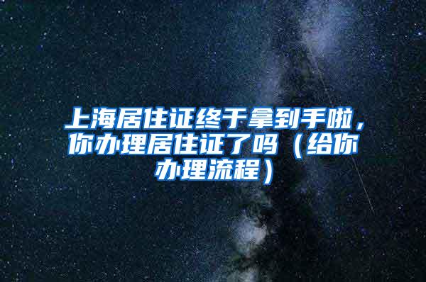 上海居住证终于拿到手啦，你办理居住证了吗（给你办理流程）