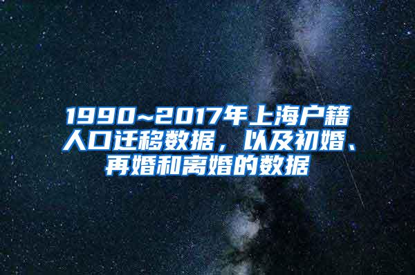 1990~2017年上海户籍人口迁移数据，以及初婚、再婚和离婚的数据