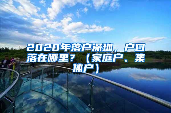 2020年落户深圳，户口落在哪里？（家庭户、集体户）