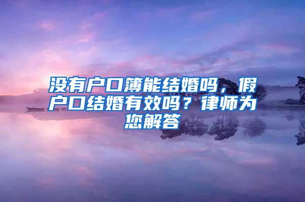 没有户口簿能结婚吗，假户口结婚有效吗？律师为您解答