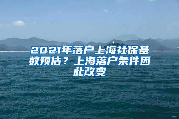 2021年落户上海社保基数预估？上海落户条件因此改变