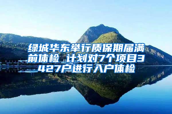 绿城华东举行质保期届满前体检 计划对7个项目3427户进行入户体检