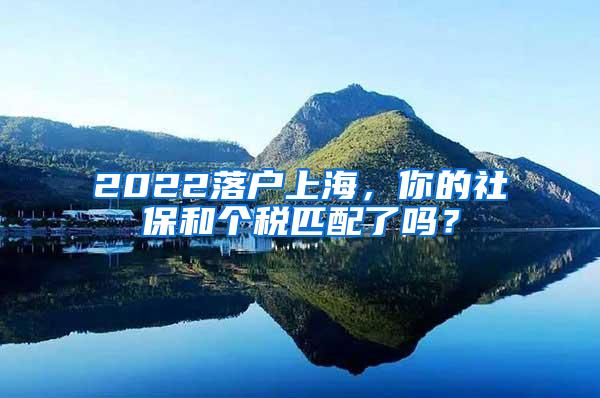 2022落户上海，你的社保和个税匹配了吗？