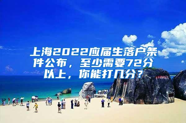 上海2022应届生落户条件公布，至少需要72分以上，你能打几分？