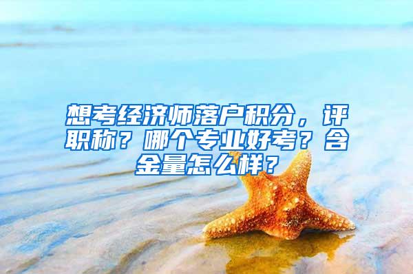 想考经济师落户积分，评职称？哪个专业好考？含金量怎么样？