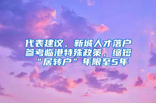 代表建议，新城人才落户参考临港特殊政策，缩短“居转户”年限至5年