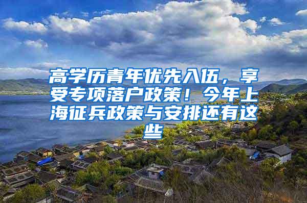 高学历青年优先入伍，享受专项落户政策！今年上海征兵政策与安排还有这些