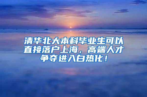 清华北大本科毕业生可以直接落户上海，高端人才争夺进入白热化！