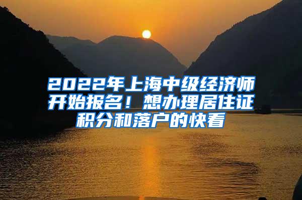 2022年上海中级经济师开始报名！想办理居住证积分和落户的快看