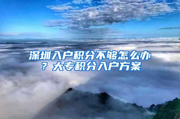 深圳入户积分不够怎么办？大专积分入户方案