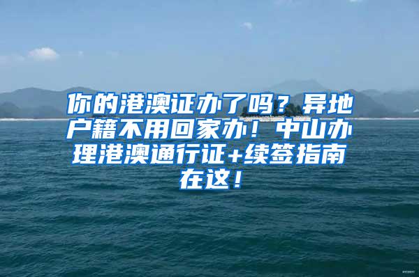 你的港澳证办了吗？异地户籍不用回家办！中山办理港澳通行证+续签指南在这！