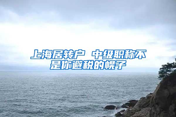 上海居转户 中级职称不是你避税的幌子