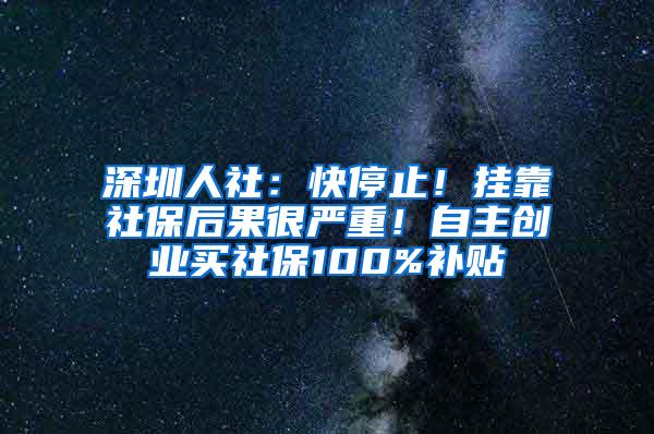 深圳人社：快停止！挂靠社保后果很严重！自主创业买社保100%补贴