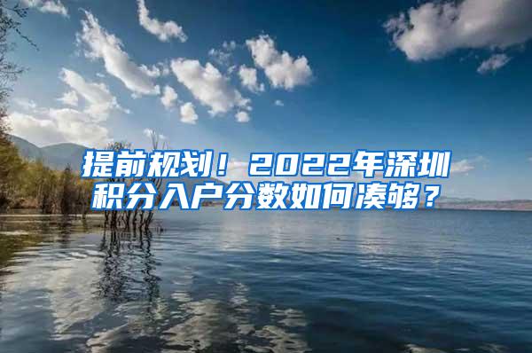 提前规划！2022年深圳积分入户分数如何凑够？