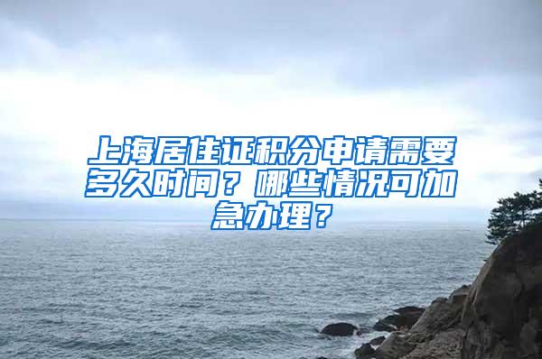 上海居住证积分申请需要多久时间？哪些情况可加急办理？