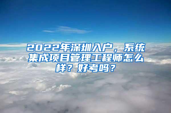 2022年深圳入户，系统集成项目管理工程师怎么样？好考吗？