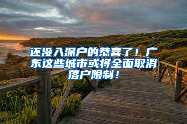 还没入深户的恭喜了！广东这些城市或将全面取消落户限制！