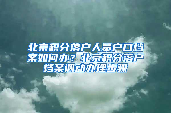 北京积分落户人员户口档案如何办？北京积分落户档案调动办理步骤