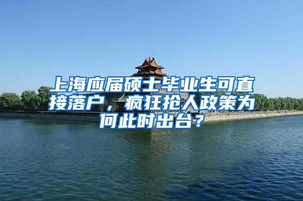 上海应届硕士毕业生可直接落户，疯狂抢人政策为何此时出台？