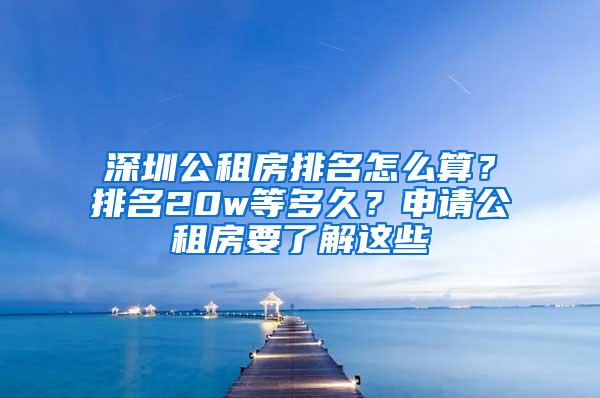 深圳公租房排名怎么算？排名20w等多久？申请公租房要了解这些