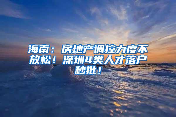 海南：房地产调控力度不放松！深圳4类人才落户秒批！