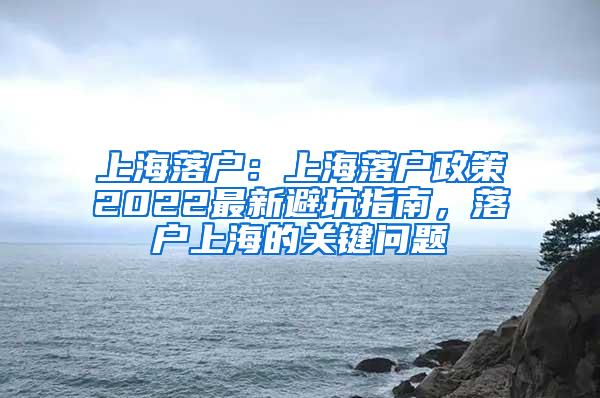 上海落户：上海落户政策2022最新避坑指南，落户上海的关键问题