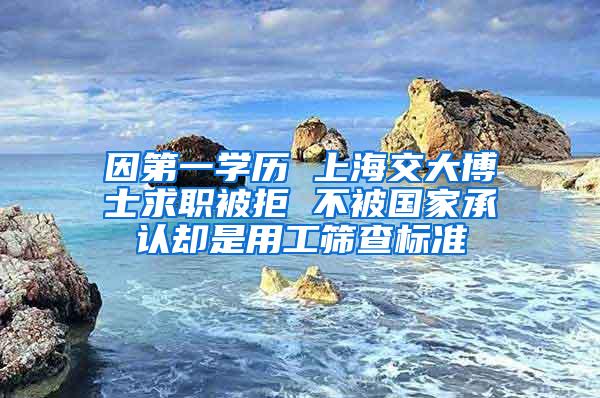 因第一学历 上海交大博士求职被拒 不被国家承认却是用工筛查标准