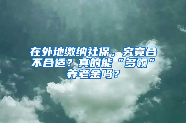 在外地缴纳社保，究竟合不合适？真的能“多领”养老金吗？