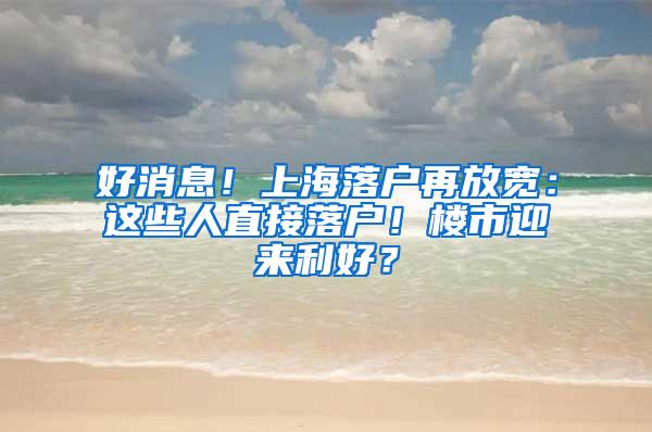 好消息！上海落户再放宽：这些人直接落户！楼市迎来利好？