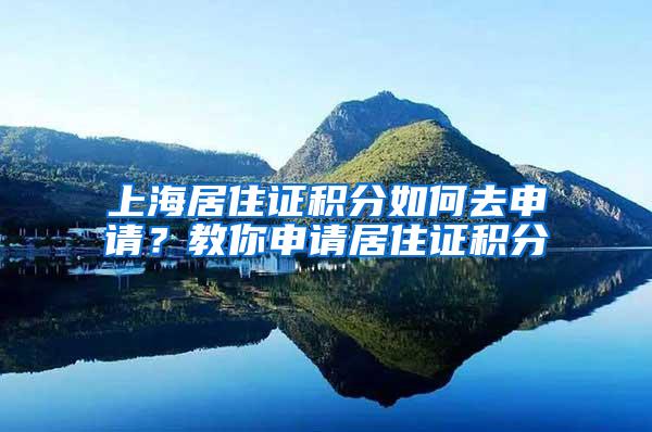 上海居住证积分如何去申请？教你申请居住证积分