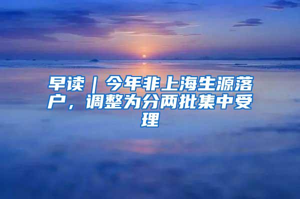 早读｜今年非上海生源落户，调整为分两批集中受理