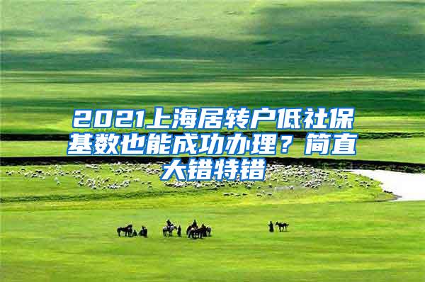 2021上海居转户低社保基数也能成功办理？简直大错特错