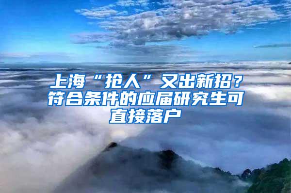 上海“抢人”又出新招？符合条件的应届研究生可直接落户