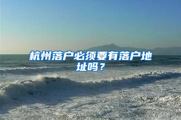 杭州落户必须要有落户地址吗？