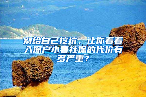 别给自己挖坑，让你看看入深户小看社保的代价有多严重？